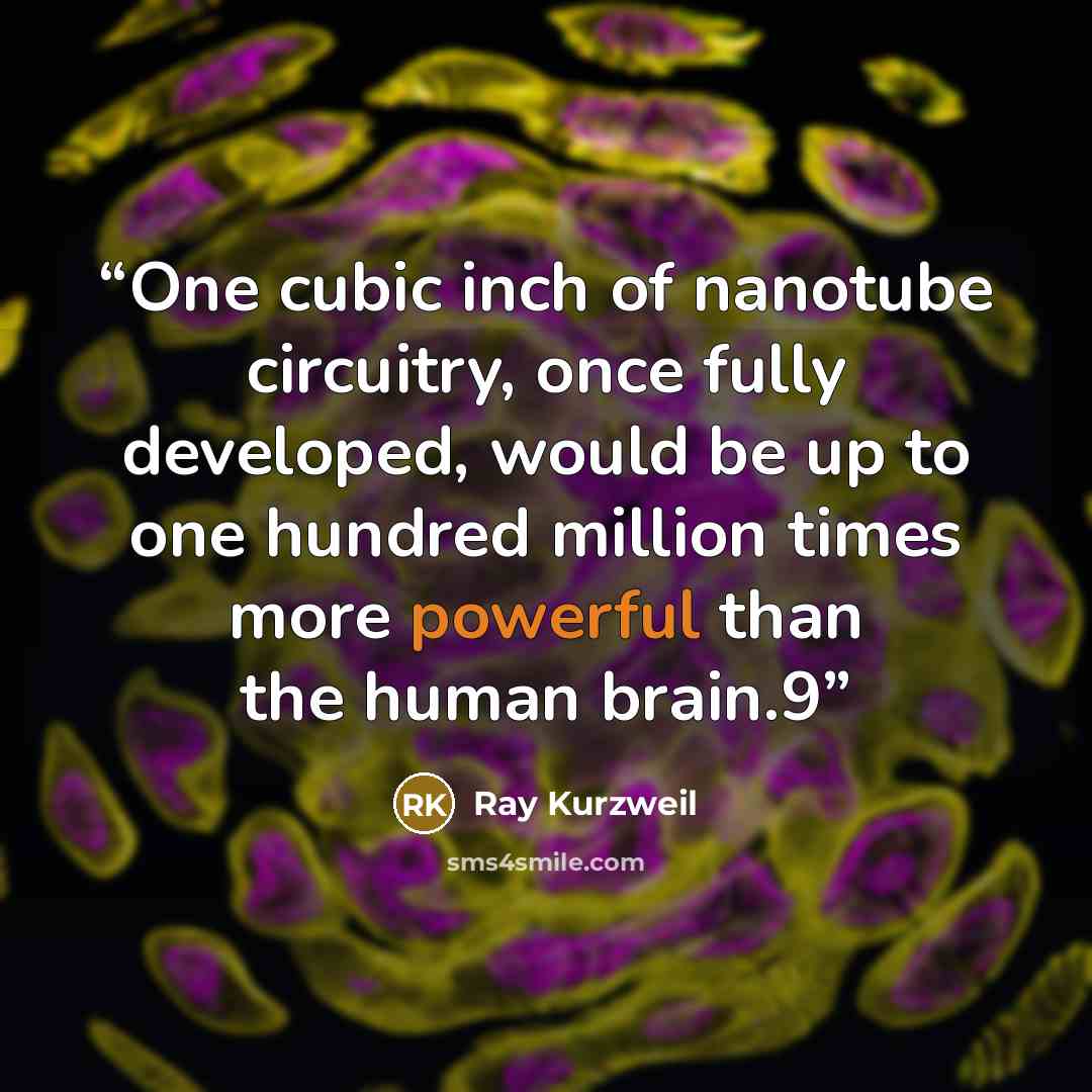 “One cubic inch of nanotube circuitry, once fully developed, would be up to one hundred million times more powerful than the human brain.9” quote by Ray Kurzweil