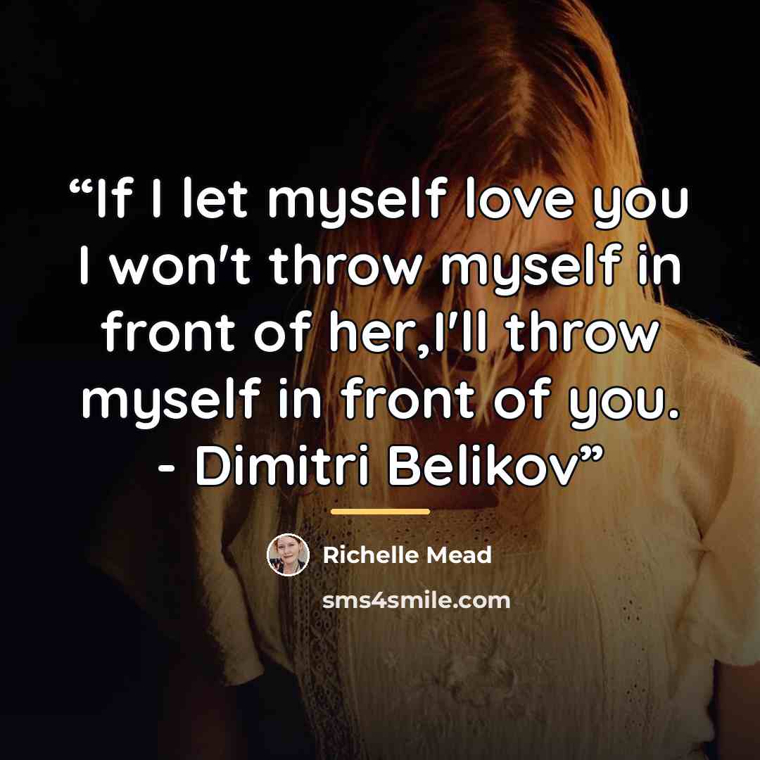 “If I let myself love you I won't throw myself in front of her,I'll throw myself in front of you. - Dimitri Belikov” quote by richelle mead