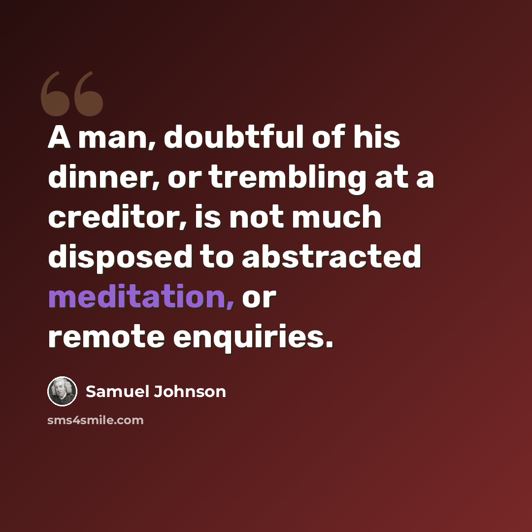 “A man, doubtful of his dinner, or trembling at a creditor, is not much disposed to abstracted meditation, or remote enquiries.” quote by Samuel Johnson