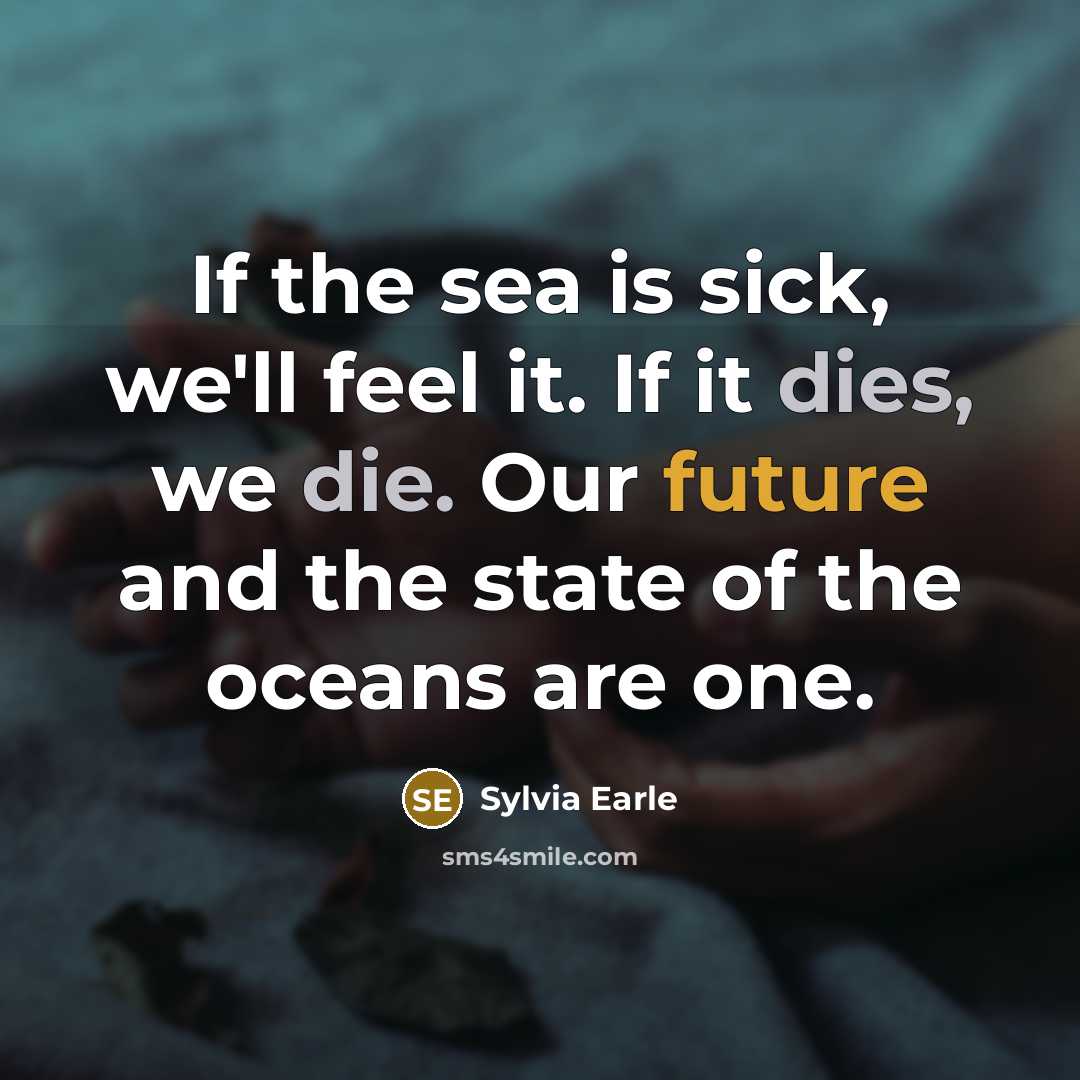 “If the sea is sick, we'll feel it. If it dies, we die. Our future and the state of the oceans are one.” quote by Sylvia Earle