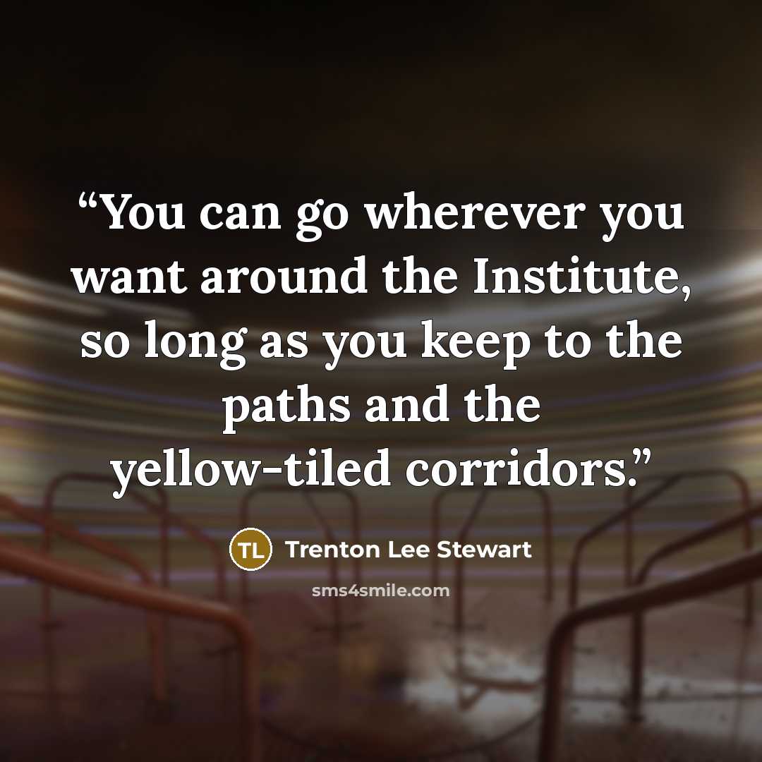“You can go wherever you want around the Institute, so long as you keep to the paths and the yellow-tiled corridors.” quote by Trenton Lee Stewart