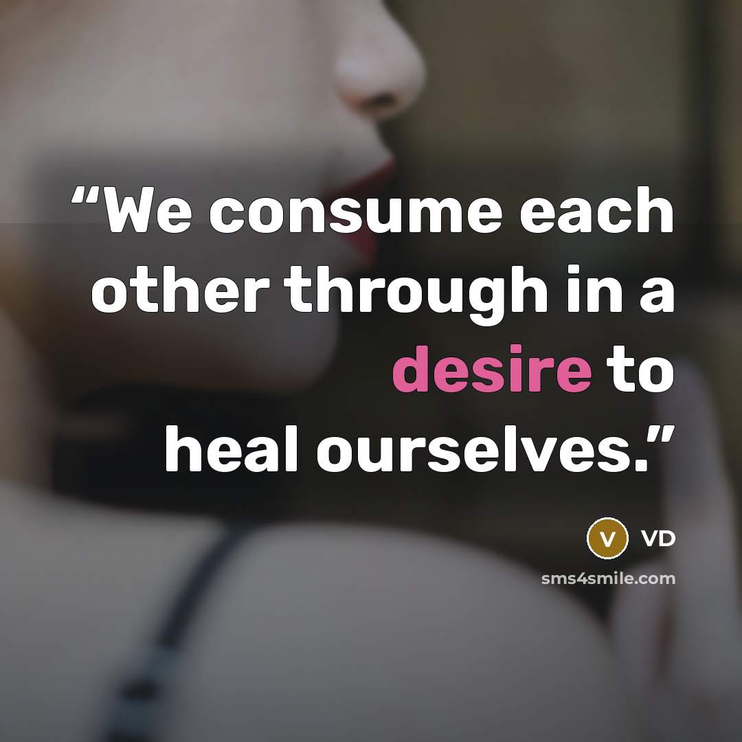 “We consume each other through in a desire to heal ourselves.” quote by VD