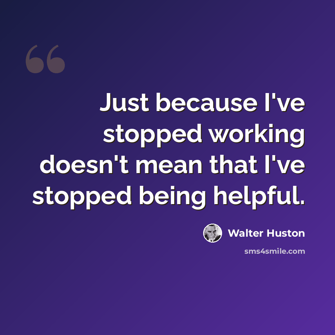“Just because I've stopped working doesn't mean that I've stopped being helpful.” quote by Walter Huston