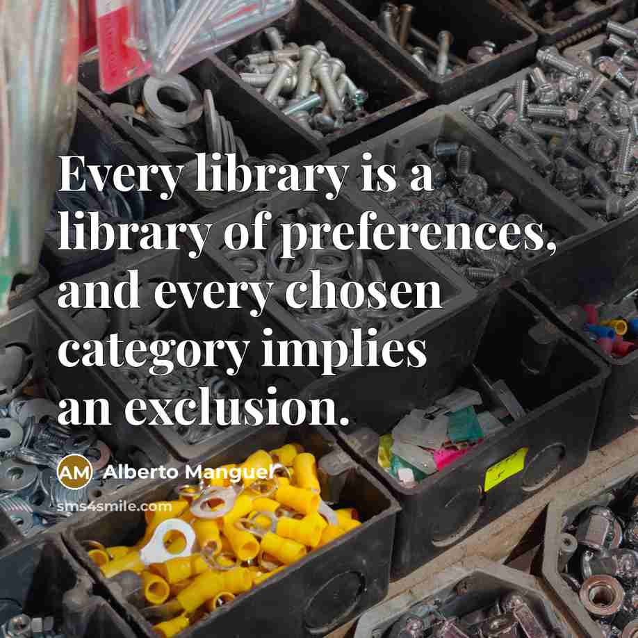 “Every library is a library of preferences, and every chosen category implies an exclusion.” quote by Alberto Manguel