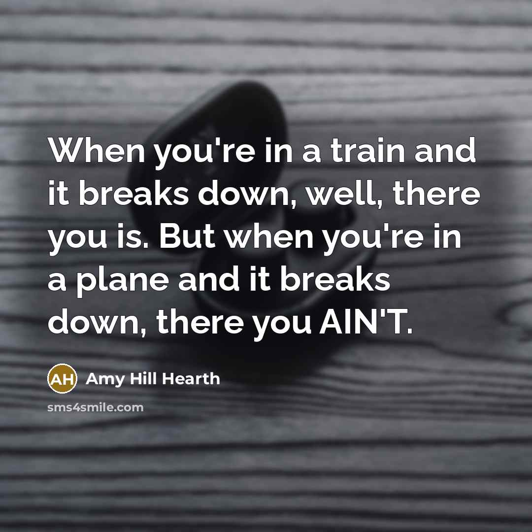 “When you're in a train and it breaks down, well, there you is. But when you're in a plane and it breaks down, there you AIN'T.” quote by Amy Hill Hearth