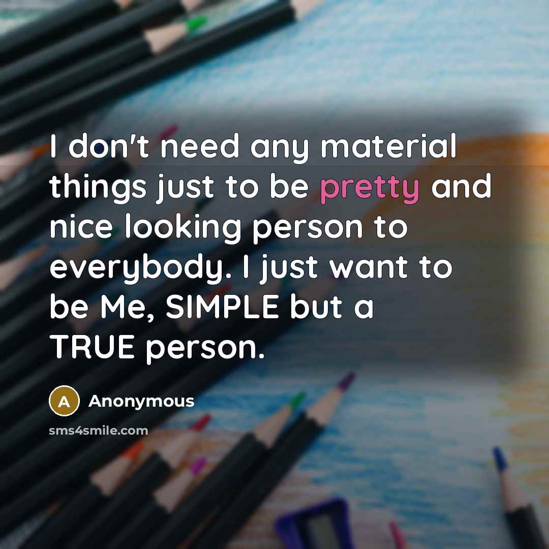 “I don't need any material things just to be pretty and nice looking person to everybody. I just want to be Me, SIMPLE but a TRUE person.” quote by Anonymous