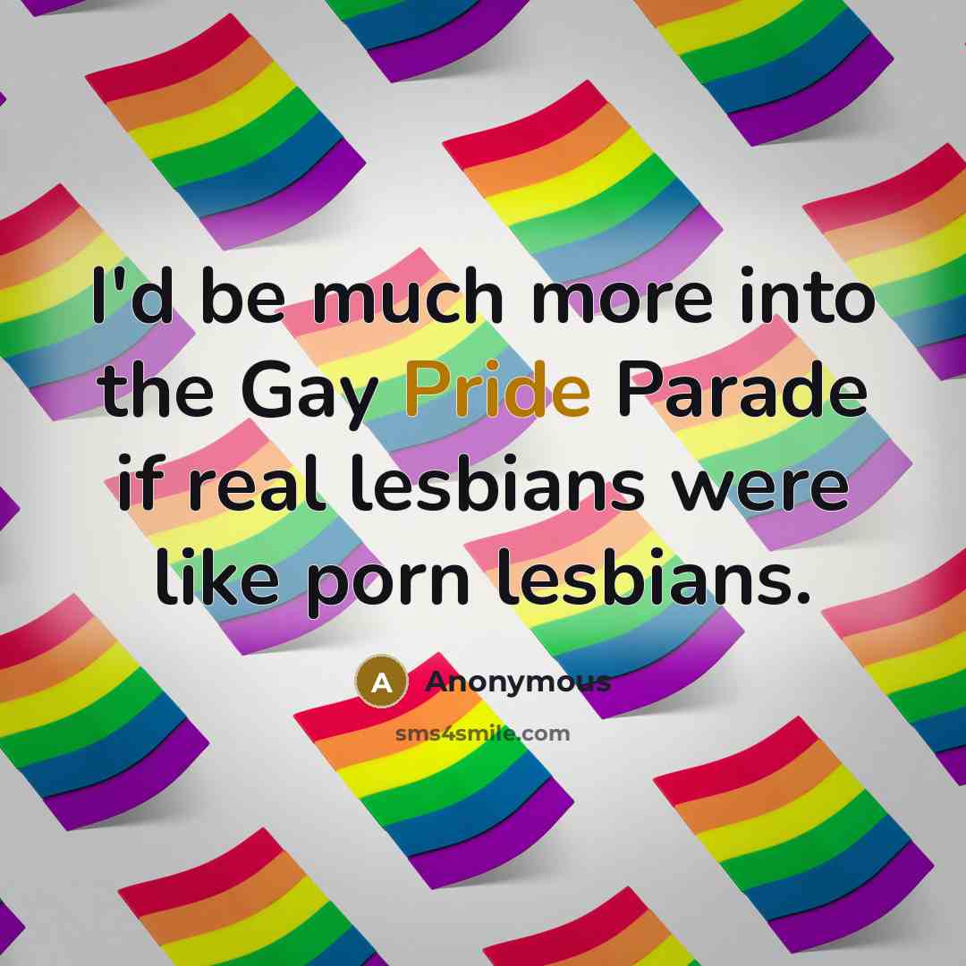 “I'd be much more into the Gay Pride Parade if real lesbians were like porn lesbians.” quote by Anonymous