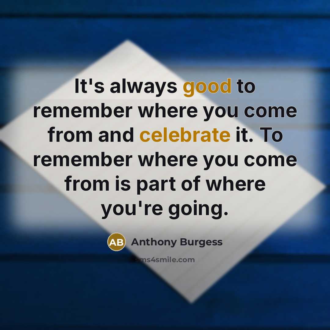 “It's always good to remember where you come from and celebrate it. To remember where you come from is part of where you're going.” quote by Anthony Burgess