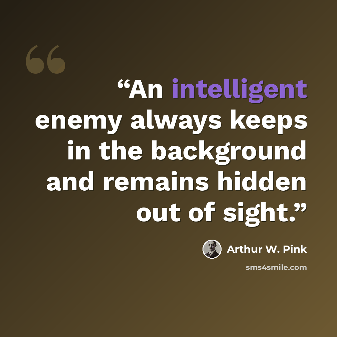 “An intelligent enemy always keeps in the background and remains hidden out of sight.” quote by Arthur W. Pink