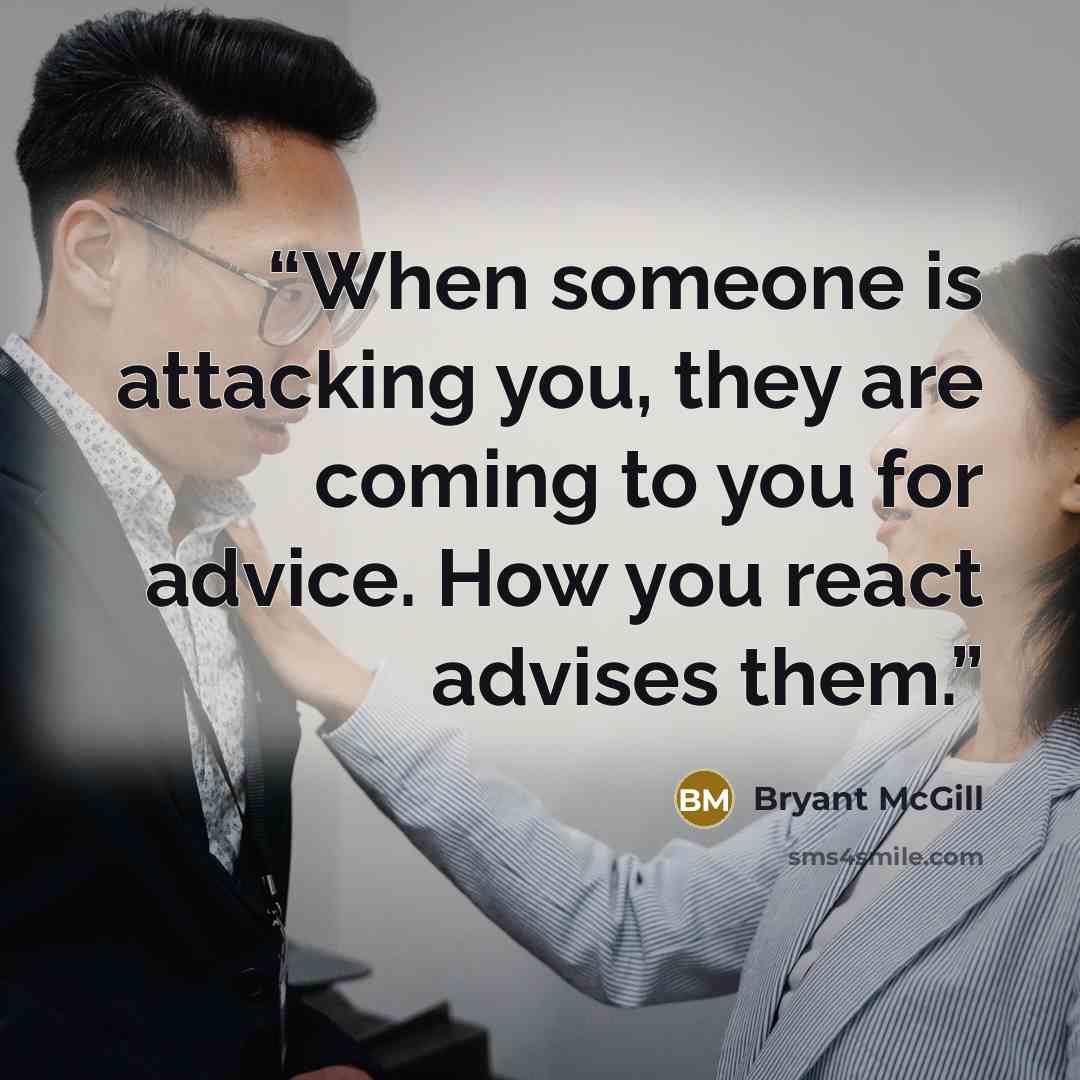 “When someone is attacking you, they are coming to you for advice. How you react advises them.” quote by Bryant McGill