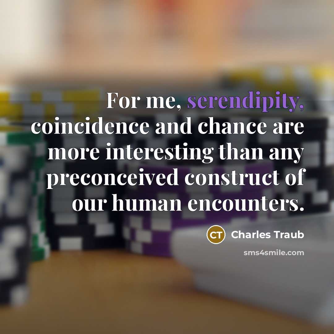 “For me, serendipity, coincidence and chance are more interesting than any preconceived construct of our human encounters.” quote by Charles Traub