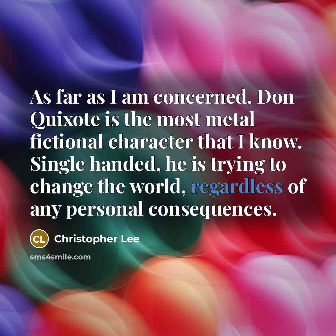 “As far as I am concerned, Don Quixote is the most metal fictional character that I know. Single handed, he is trying to change the world, regardless of any personal consequences.” quote by Christopher Lee