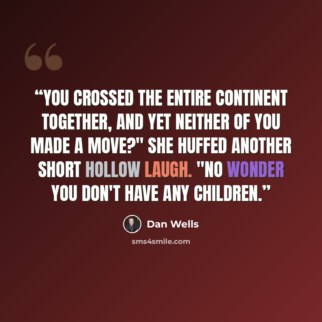“You crossed the entire continent together, and yet neither of you made a move?" She huffed another short hollow laugh. "No wonder you don't have any children.” quote by Dan Wells
