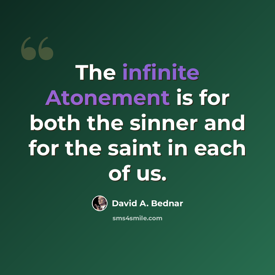“The infinite Atonement is for both the sinner and for the saint in each of us.” quote by David A. Bednar