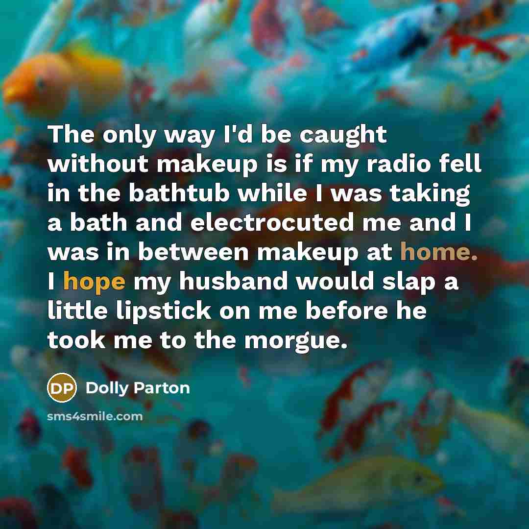 “The only way I'd be caught without makeup is if my radio fell in the bathtub while I was taking a bath and electrocuted me and I was in between makeup at home. I hope my husband would slap a little lipstick on me before he took me to the morgue.” quote by Dolly Parton