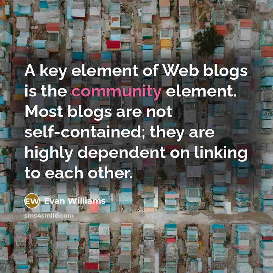 “A key element of Web blogs is the community element. Most blogs are not self-contained; they are highly dependent on linking to each other.” quote by Evan Williams