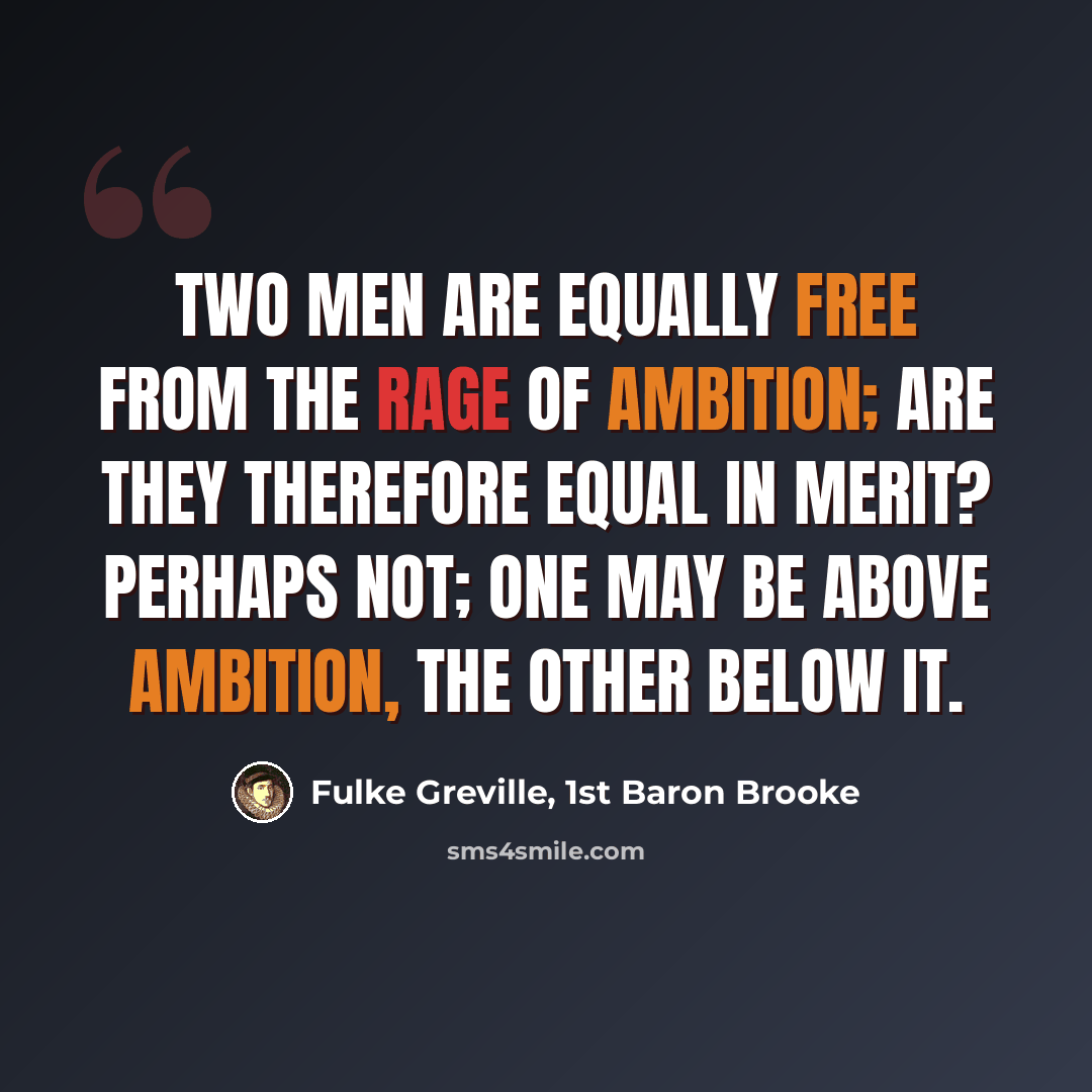 “Two men are equally free from the rage of ambition; are they therefore equal in merit? Perhaps not; one may be above ambition, the other below it.” quote by Fulke Greville, 1st Baron Brooke