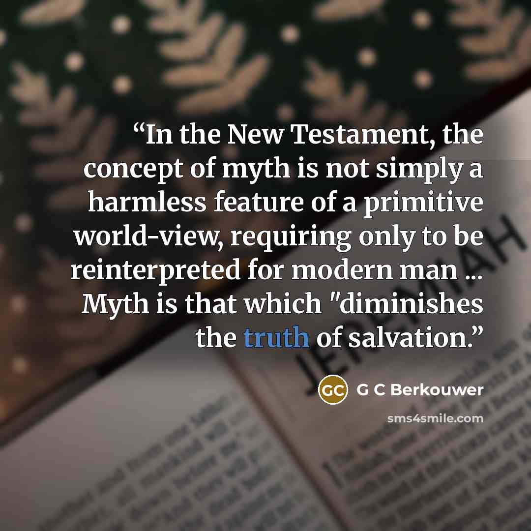 “In the New Testament, the concept of myth is not simply a harmless feature of a primitive world-view, requiring only to be reinterpreted for modern man ... Myth is that which "diminishes the truth of salvation.” quote by G C Berkouwer