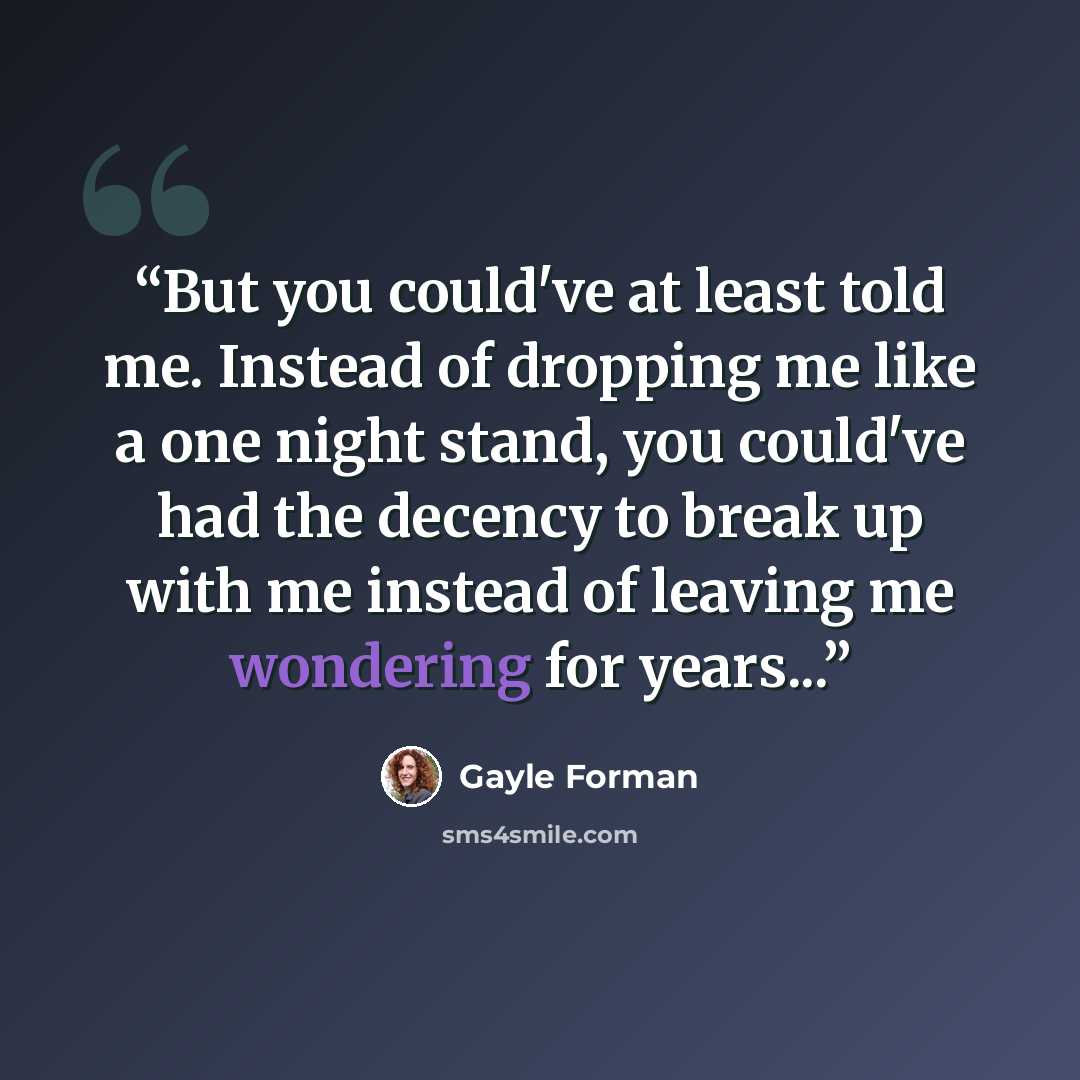 “But you could've at least told me. Instead of dropping me like a one night stand, you could've had the decency to break up with me instead of leaving me wondering for years...” quote by Gayle Forman