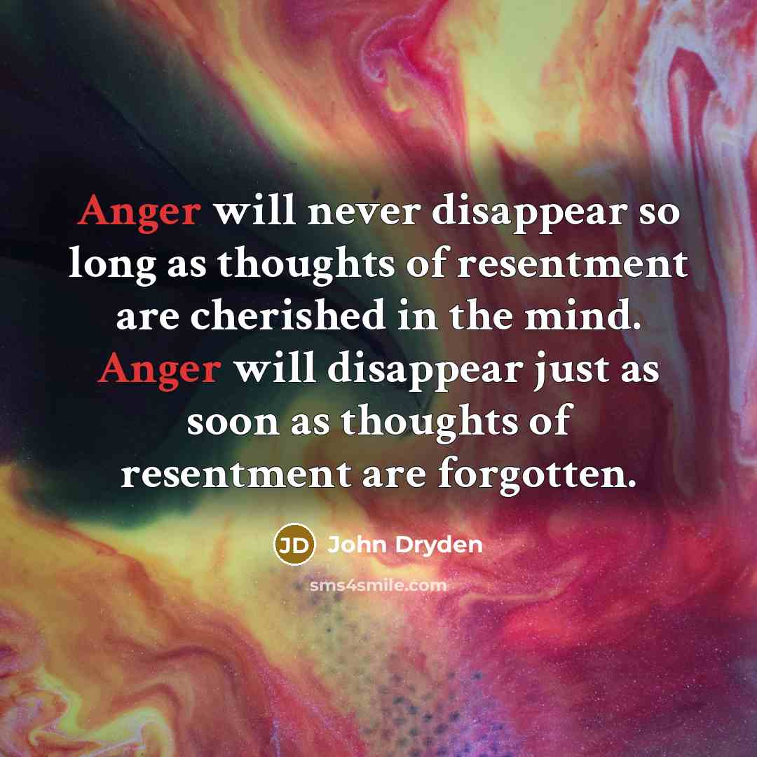 “Anger will never disappear so long as thoughts of resentment are cherished in the mind. Anger will disappear just as soon as thoughts of resentment are forgotten.” quote by John Dryden