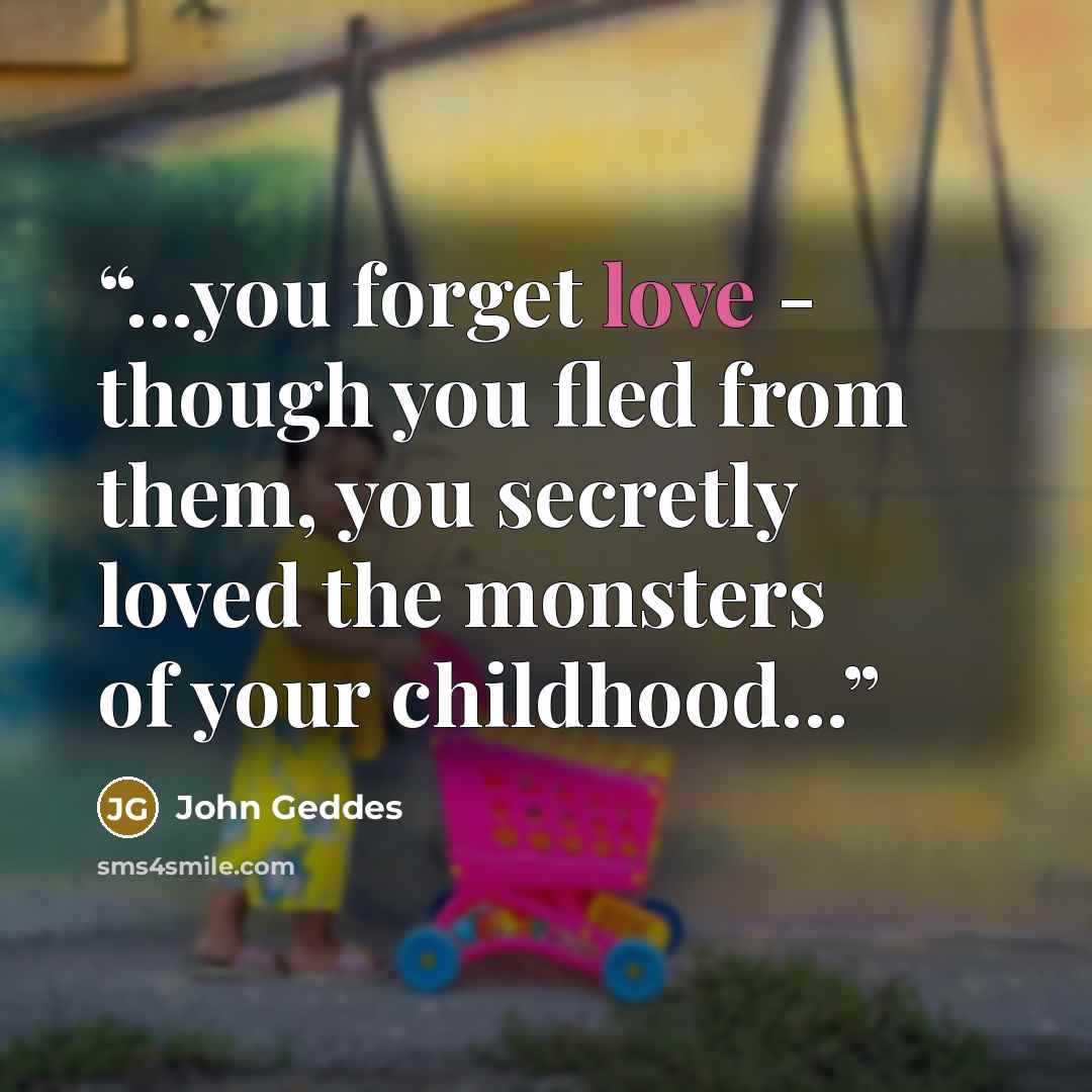 “...you forget love - though you fled from them, you secretly loved the monsters of your childhood...” quote by John Geddes
