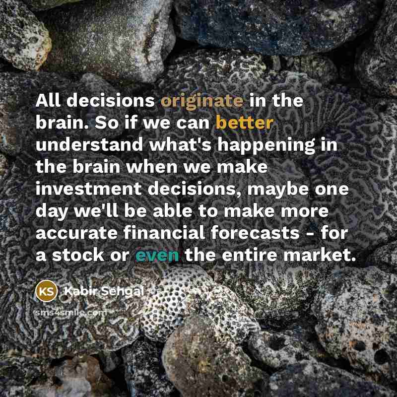 “All decisions originate in the brain. So if we can better understand what's happening in the brain when we make investment decisions, maybe one day we'll be able to make more accurate financial forecasts - for a stock or even the entire market.” quote by Kabir Sehgal