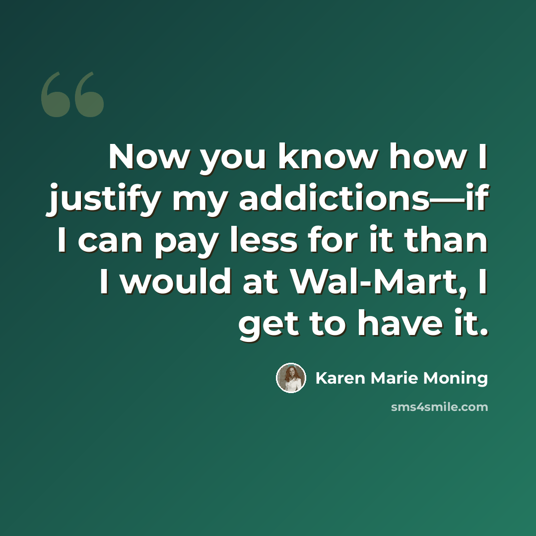 “Now you know how I justify my addictions—if I can pay less for it than I would at Wal-Mart, I get to have it.” quote by Karen Marie Moning