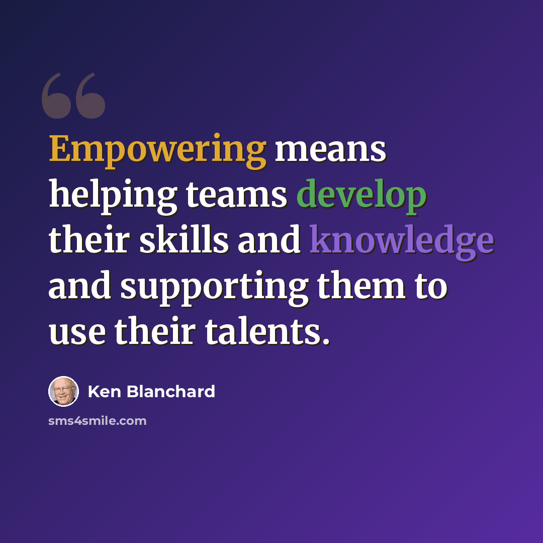 “Empowering means helping teams develop their skills and knowledge and supporting them to use their talents.” quote by Ken Blanchard