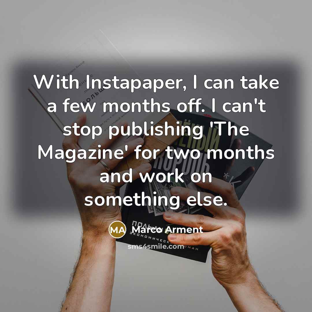 “With Instapaper, I can take a few months off. I can't stop publishing 'The Magazine' for two months and work on something else.” quote by Marco Arment
