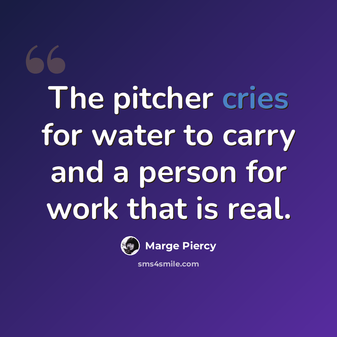 “The pitcher cries for water to carry and a person for work that is real.” quote by Marge Piercy