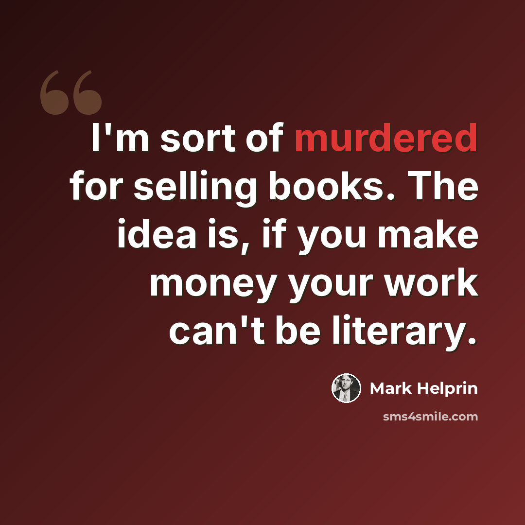 “I'm sort of murdered for selling books. The idea is, if you make money your work can't be literary.” quote by Mark Helprin