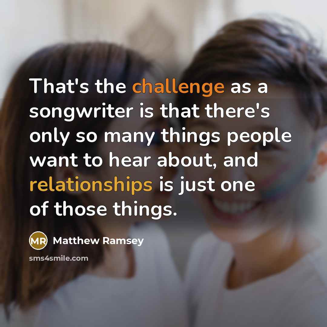 “That's the challenge as a songwriter is that there's only so many things people want to hear about, and relationships is just one of those things.” quote by Matthew Ramsey