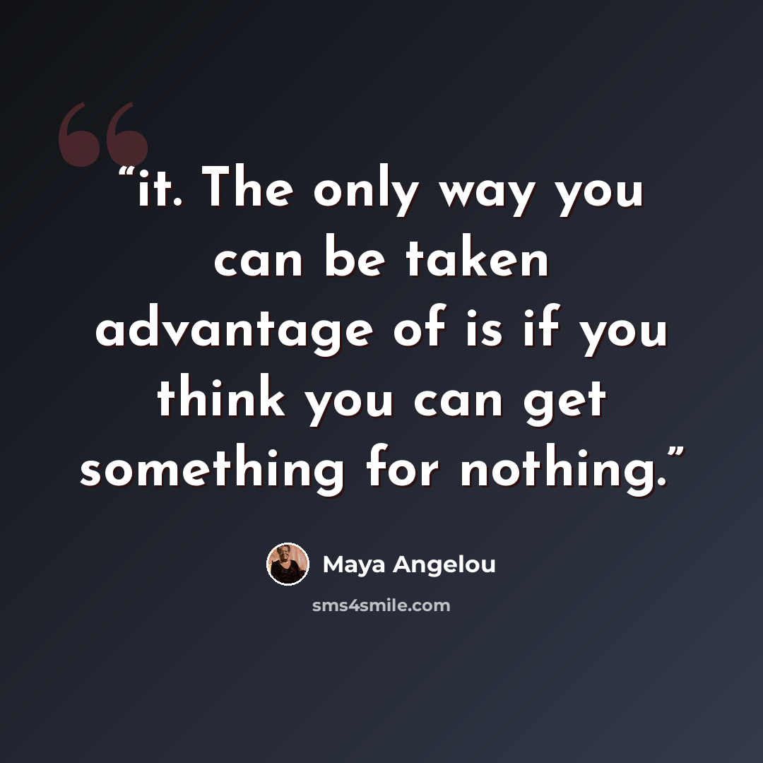 “it. The only way you can be taken advantage of is if you think you can get something for nothing.” quote by Maya Angelou