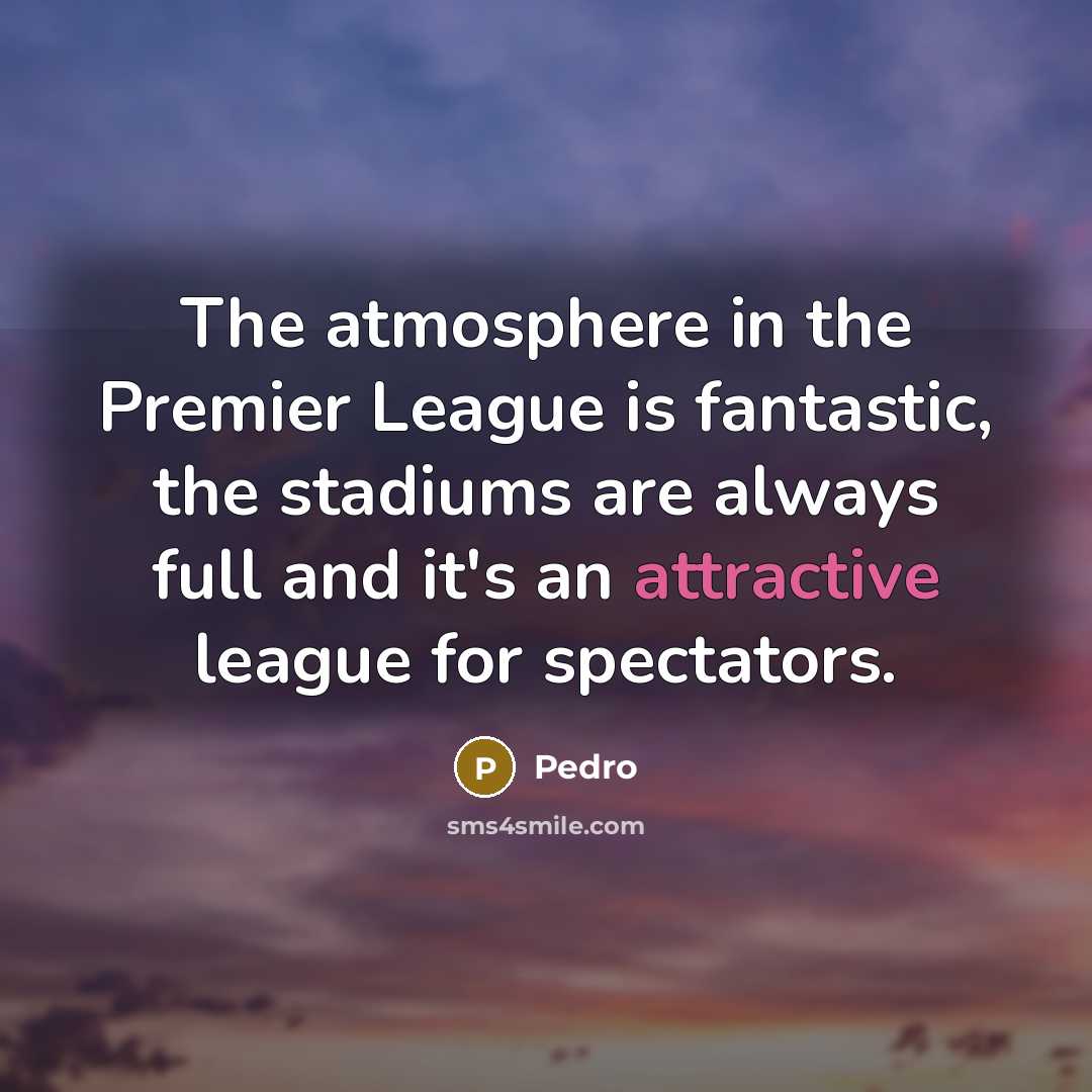 “The atmosphere in the Premier League is fantastic, the stadiums are always full and it's an attractive league for spectators.” quote by Pedro