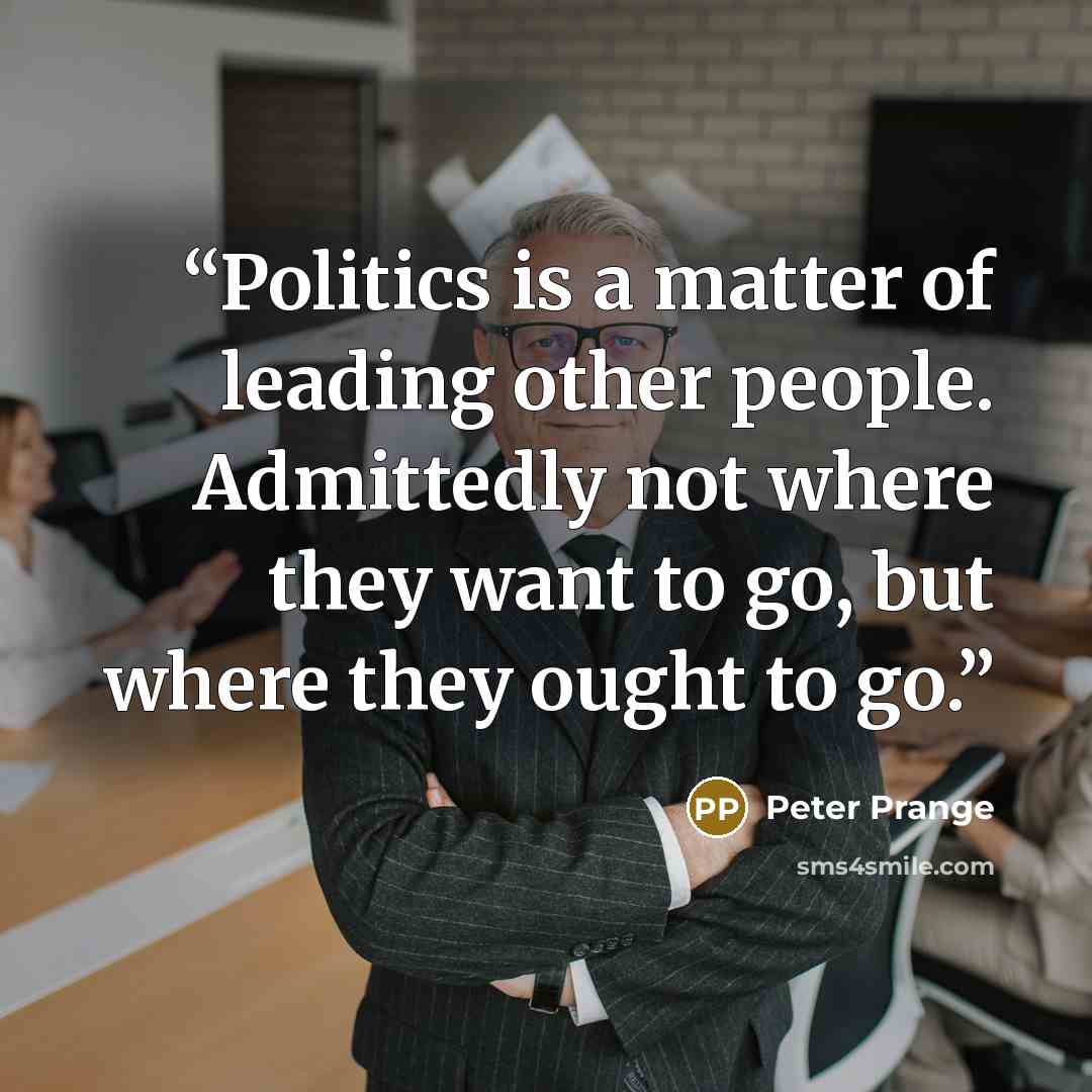 “Politics is a matter of leading other people. Admittedly not where they want to go, but where they ought to go.” quote by Peter Prange