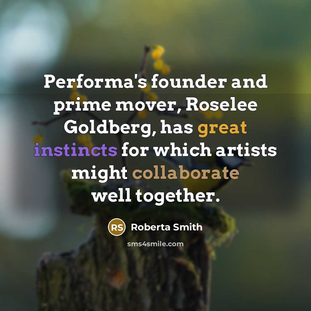 “Performa's founder and prime mover, Roselee Goldberg, has great instincts for which artists might collaborate well together.” quote by Roberta Smith