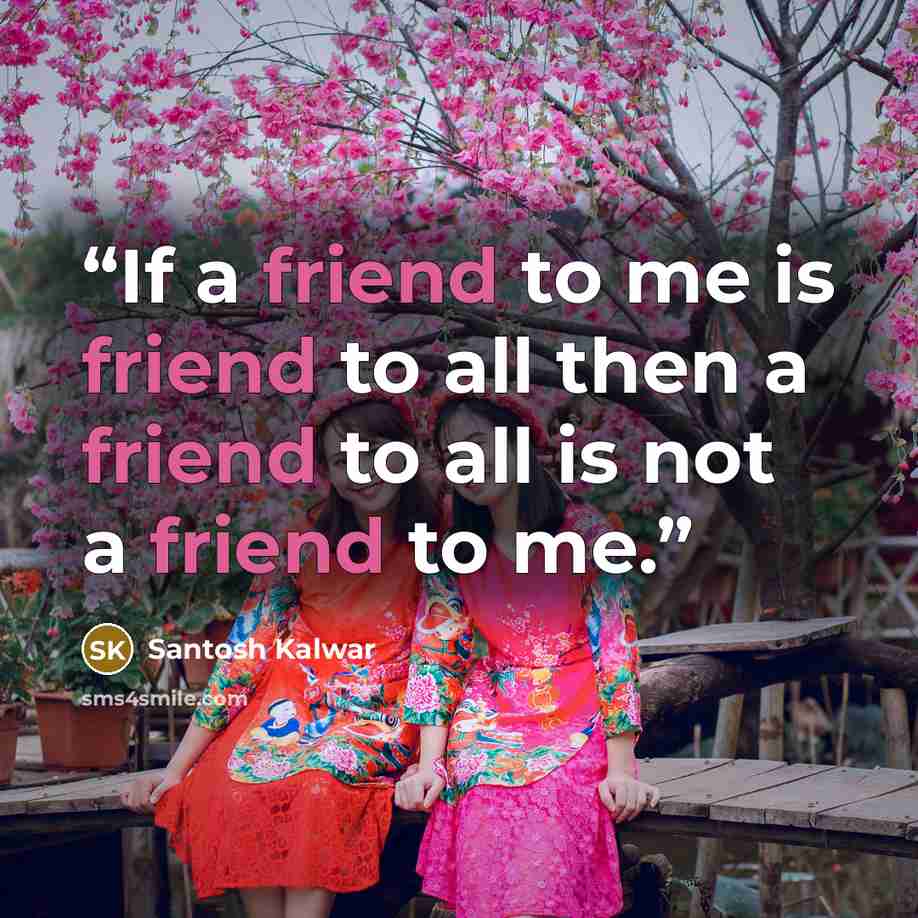 “If a friend to me is friend to all then a friend to all is not a friend to me.” quote by Santosh Kalwar