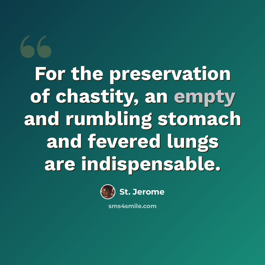 “For the preservation of chastity, an empty and rumbling stomach and fevered lungs are indispensable.” quote by St. Jerome