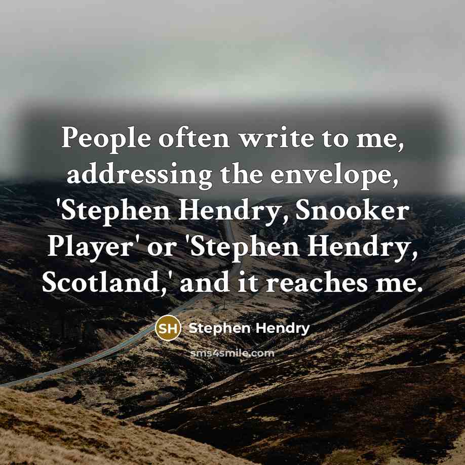 “People often write to me, addressing the envelope, 'Stephen Hendry, Snooker Player' or 'Stephen Hendry, Scotland,' and it reaches me.” quote by Stephen Hendry