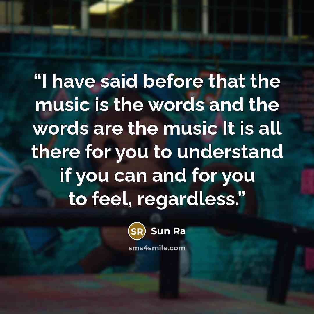 “I have said before that the music is the words and the words are the music It is all there for you to understand if you can and for you to feel, regardless.” quote by Sun Ra