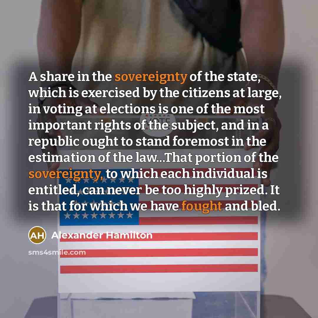“A share in the sovereignty of the state, which is exercised by the citizens at large, in voting at elections is one of the most important rights of the subject, and in a republic ought to stand foremost in the estimation of the law...That portion of the sovereignty, to which each individual is…” quote by Alexander Hamilton