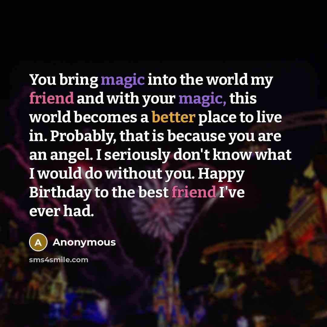 “You bring magic into the world my friend and with your magic, this world becomes a better place to live in. Probably, that is because you are an angel. I seriously don't know what I would do without you. Happy Birthday to the best friend I've ever had.” quote by Anonymous