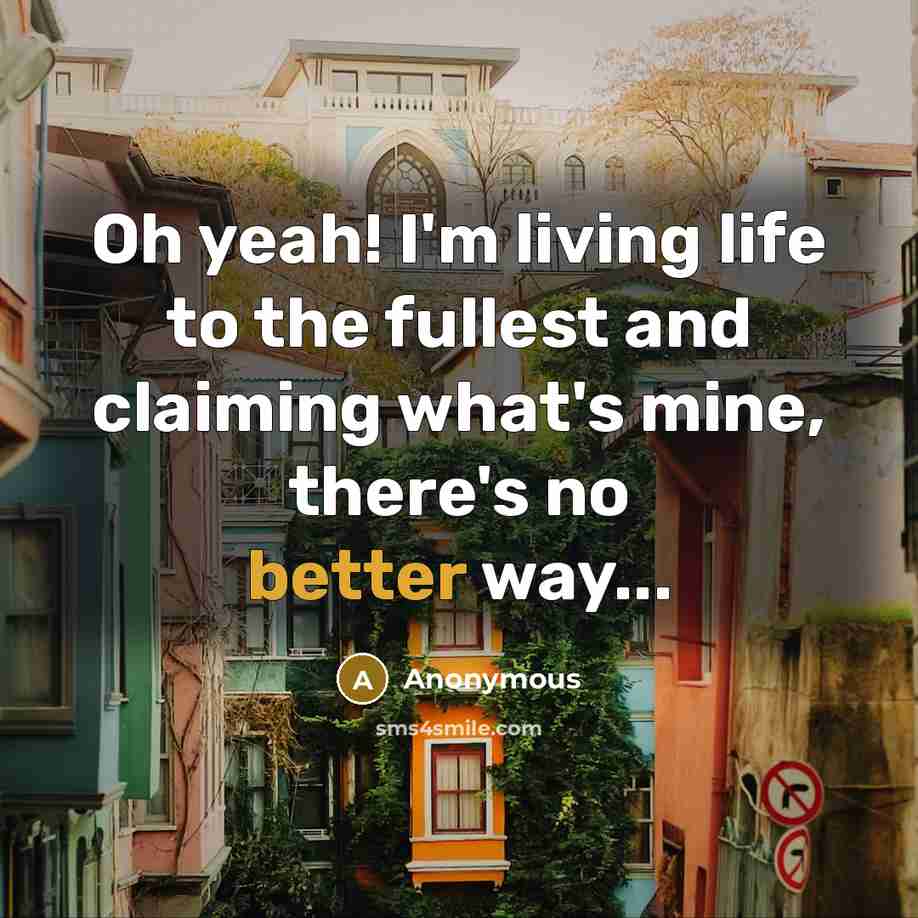 “Oh yeah! I'm living life to the fullest and claiming what's mine, there's no better way...” quote by Anonymous