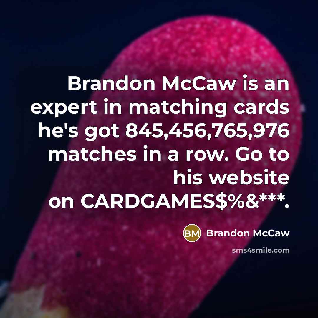 “Brandon McCaw is an expert in matching cards he's got 845,456,765,976 matches in a row. Go to his website on CARDGAMES$%&***.” quote by Brandon McCaw