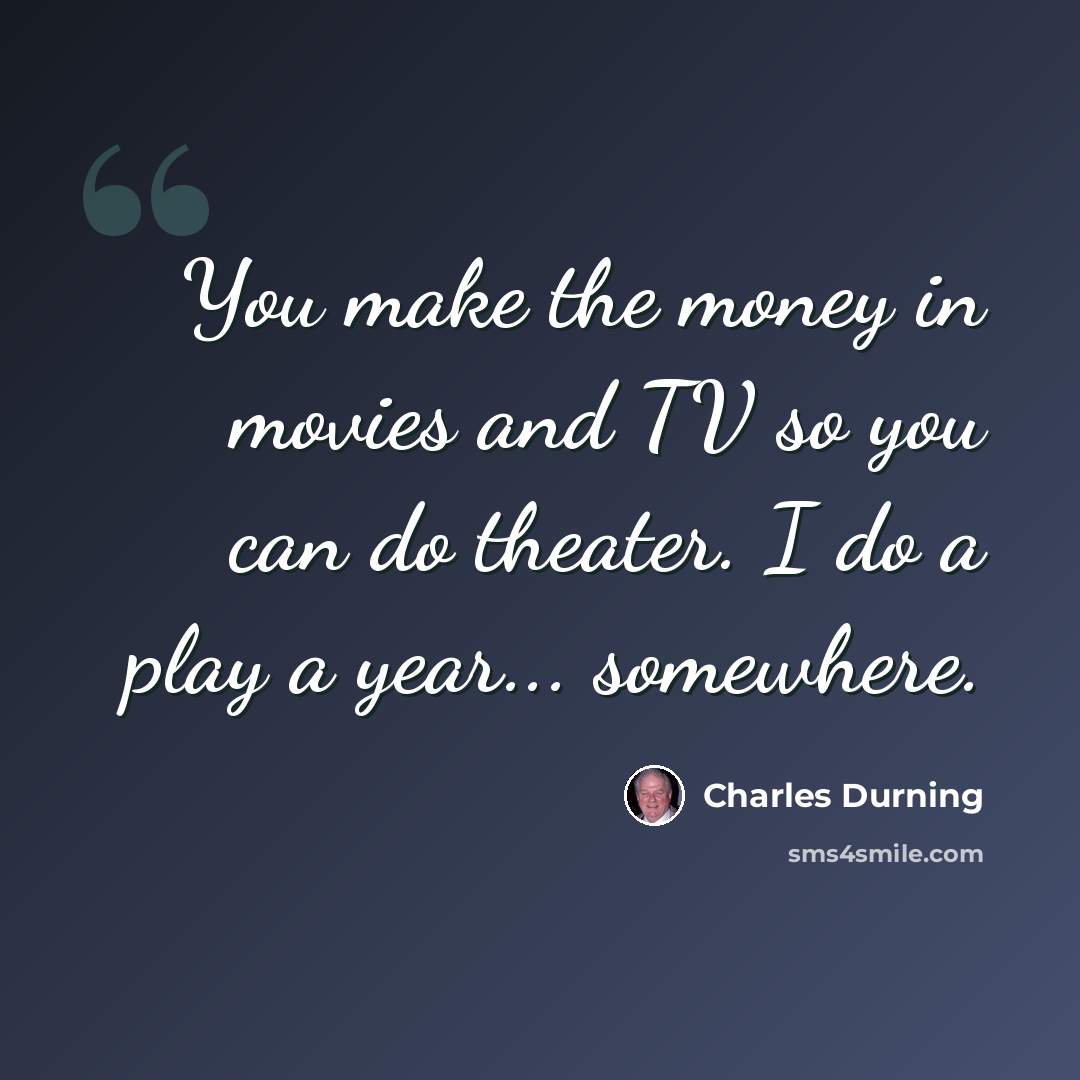 “You make the money in movies and TV so you can do theater. I do a play a year... somewhere.” quote by Charles Durning