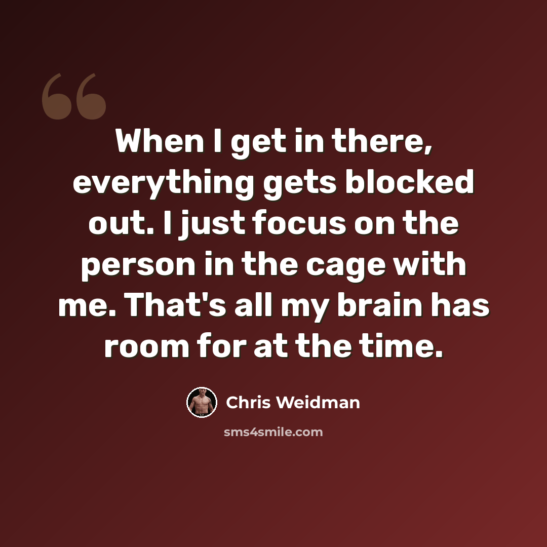 “When I get in there, everything gets blocked out. I just focus on the person in the cage with me. That's all my brain has room for at the time.” quote by Chris Weidman