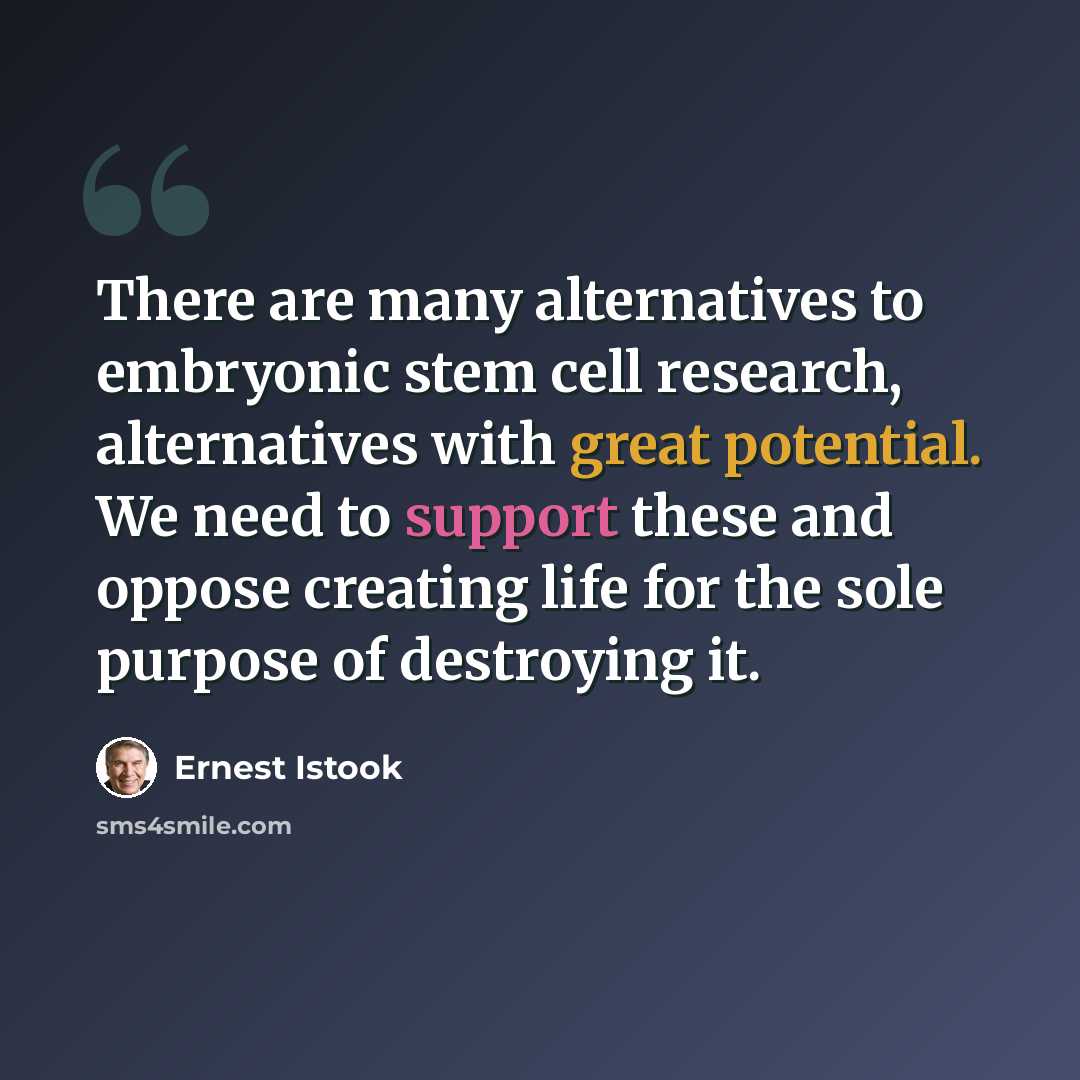 “There are many alternatives to embryonic stem cell research, alternatives with great potential. We need to support these and oppose creating life for the sole purpose of destroying it.” quote by Ernest Istook