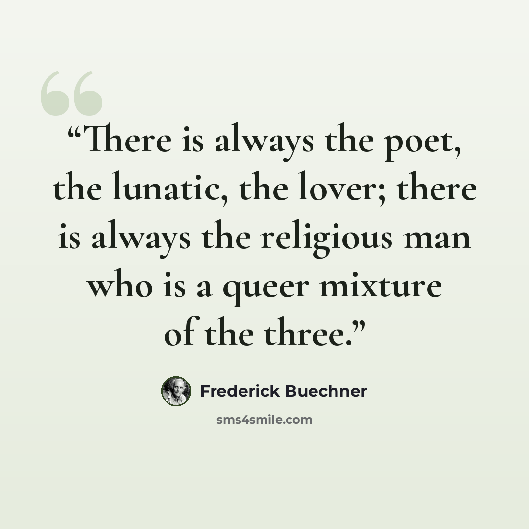 “There is always the poet, the lunatic, the lover; there is always the religious man who is a queer mixture of the three.” quote by Frederick Buechner
