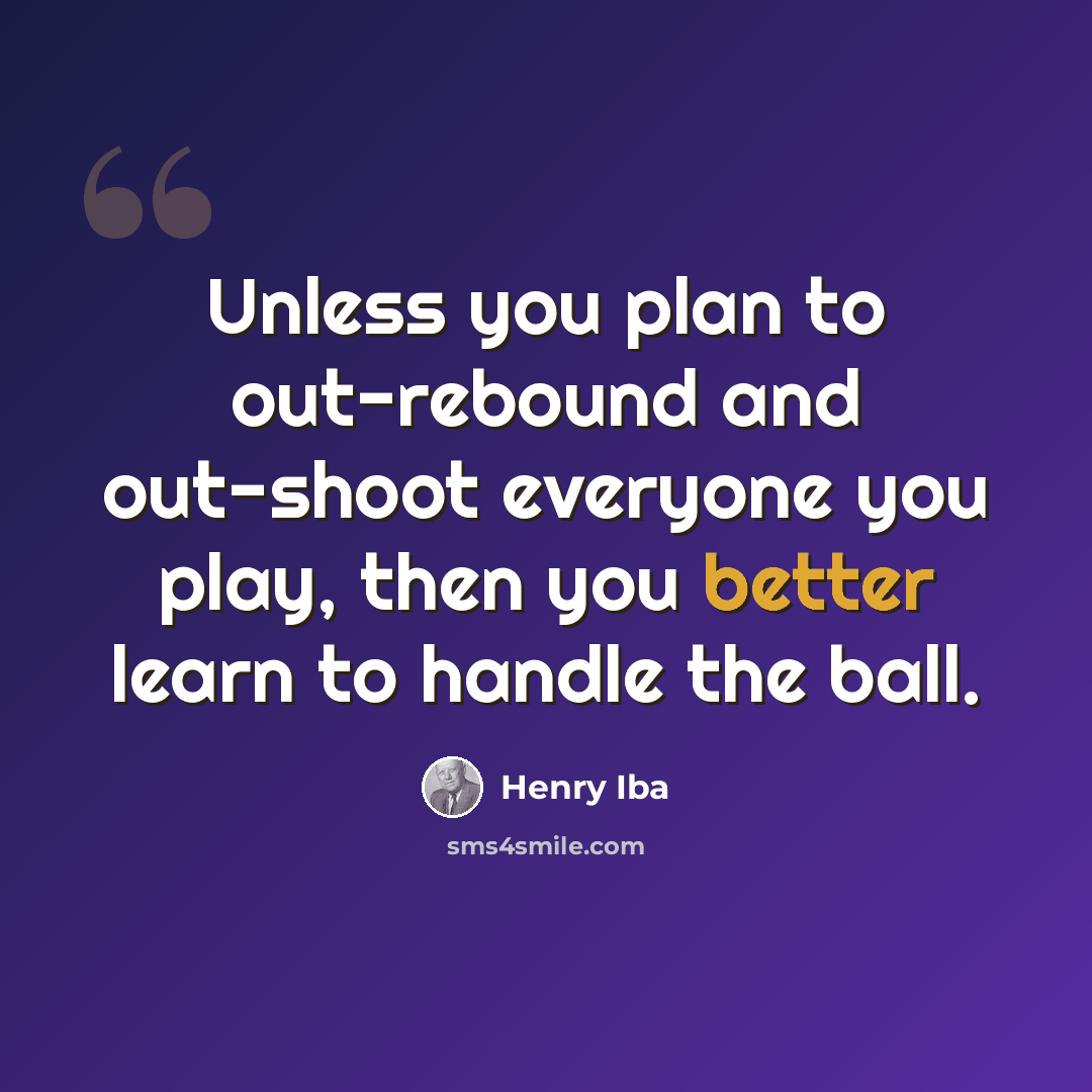 “Unless you plan to out-rebound and out-shoot everyone you play, then you better learn to handle the ball.” quote by Henry Iba