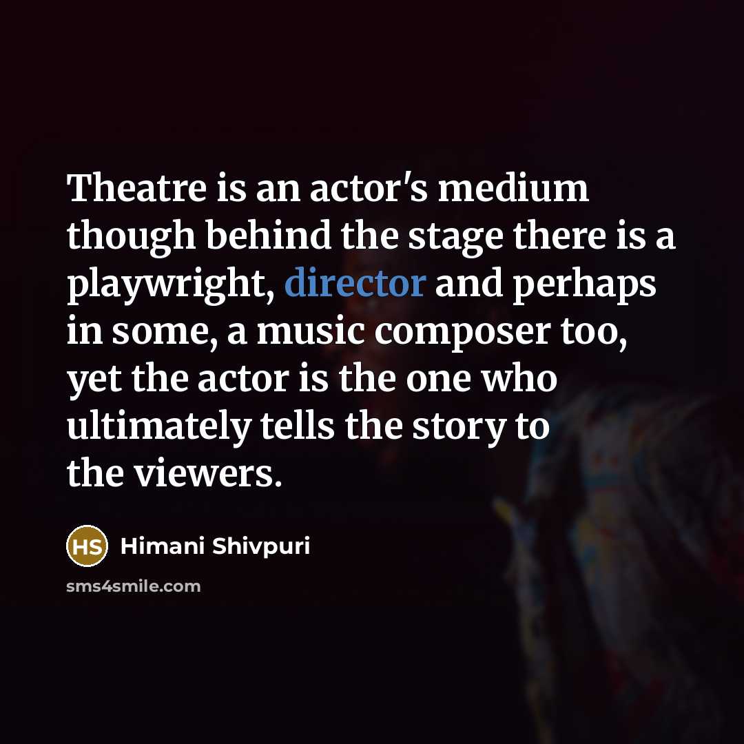 “Theatre is an actor's medium though behind the stage there is a playwright, director and perhaps in some, a music composer too, yet the actor is the one who ultimately tells the story to the viewers.” quote by Himani Shivpuri